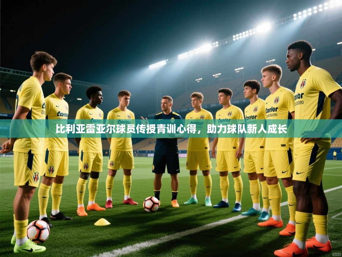 比利亚雷亚尔球员传授青训心得,助力球队新人成长 第1张