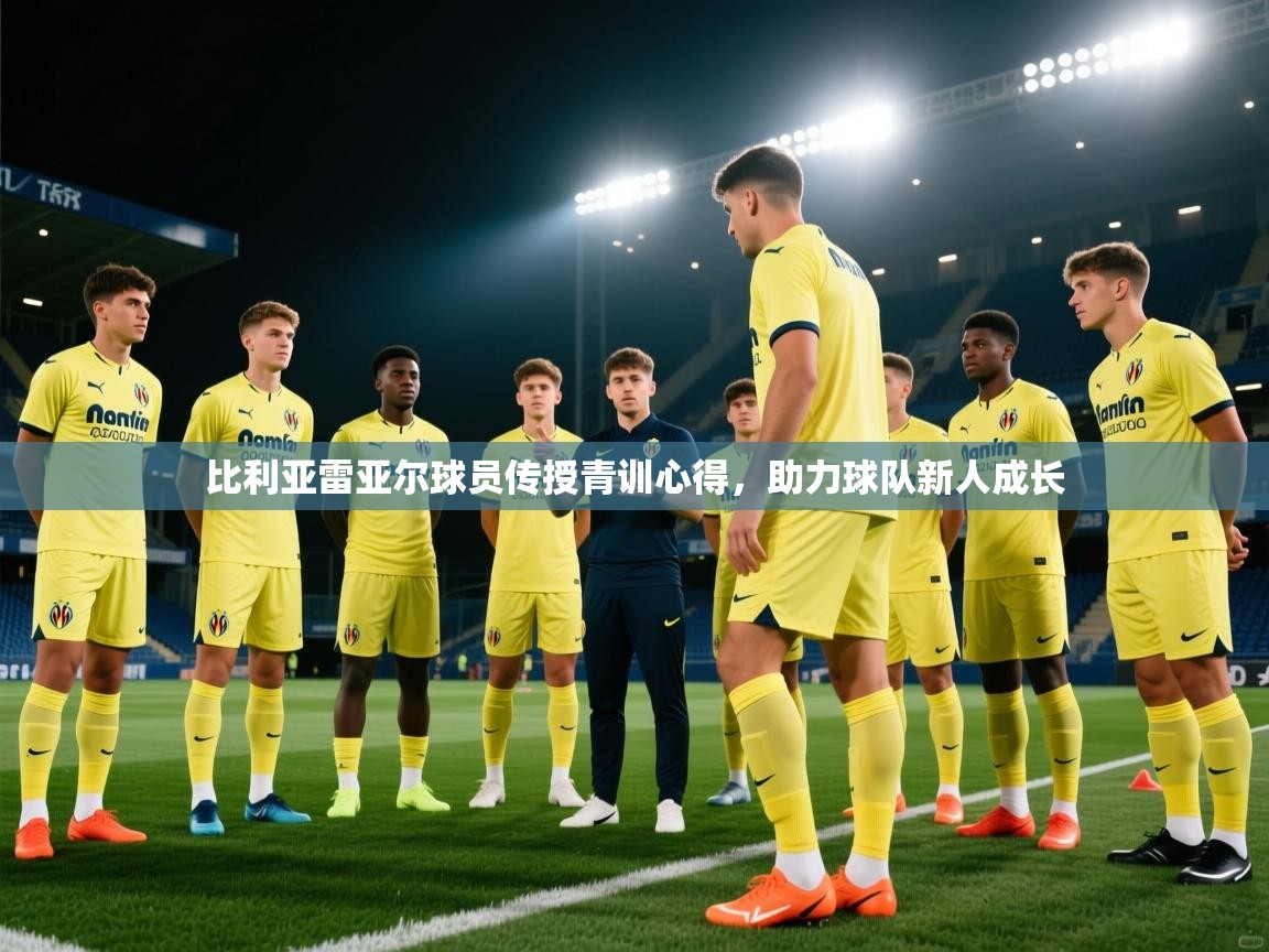 比利亚雷亚尔球员传授青训心得,助力球队新人成长 第2张